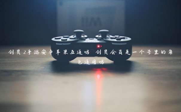 剑灵2手游安卓苹果互通吗 剑灵会员是一个号里的角色通用吗 剑灵2手游安卓苹果互通吗 剑灵会员是一个号里的角色通用吗