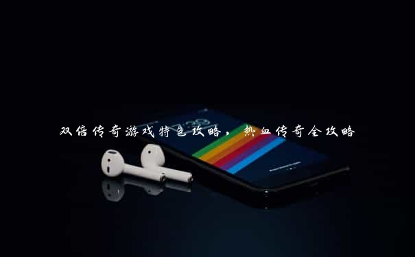 双倍传奇游戏特色攻略,热血传奇全攻略 双倍传奇游戏特色攻略,热血传奇全攻略