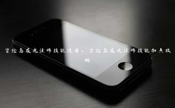冒险岛夜光法师技能运用，冒险岛夜光法师技能加点攻略