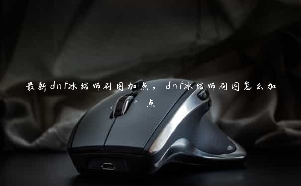 最新dnf冰结师刷图加点,dnf冰结师刷图怎么加点 最新dnf冰结师刷图加点,dnf冰结师刷图怎么加点