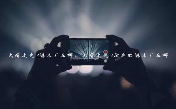 火炬之光2锯木厂在哪，火炬之光2废弃的锯木厂在哪