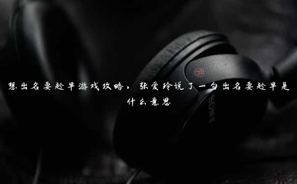 想出名要趁早游戏攻略，张爱玲说了一句出名要趁早是什么意思