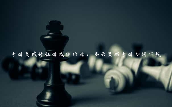手游灵域修仙游戏排行榜，圣天灵域手游如何下载