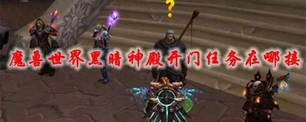 魔兽世界黑暗神殿开门任务全攻略：步骤详解及任务完成方法